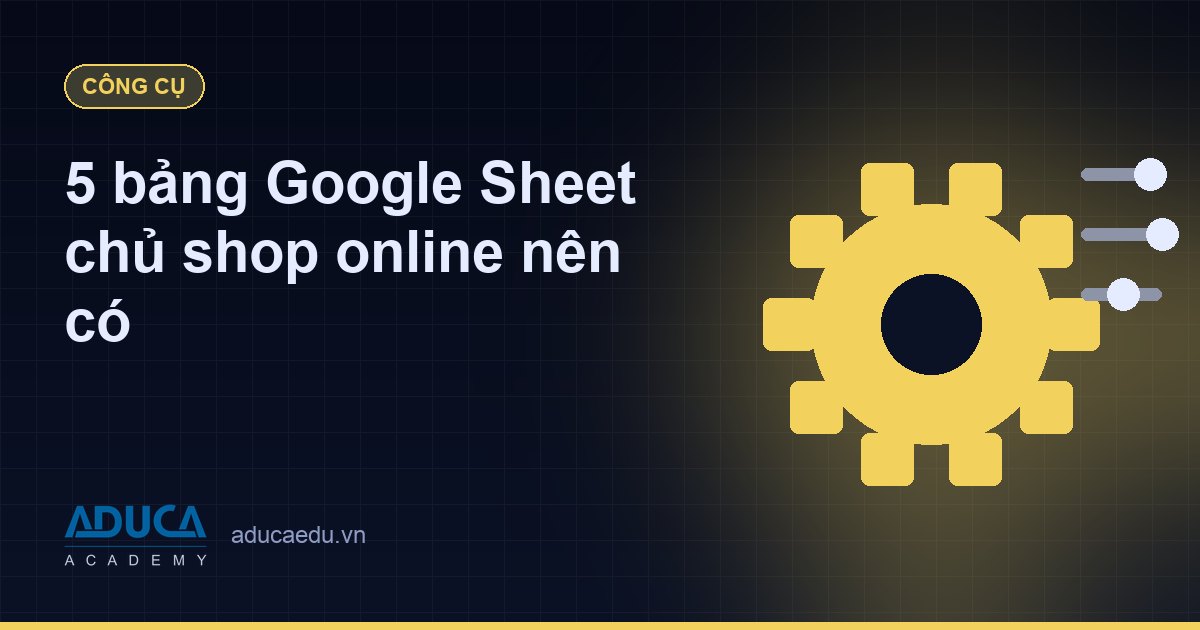 5 bảng Google Sheet chủ shop online nên có