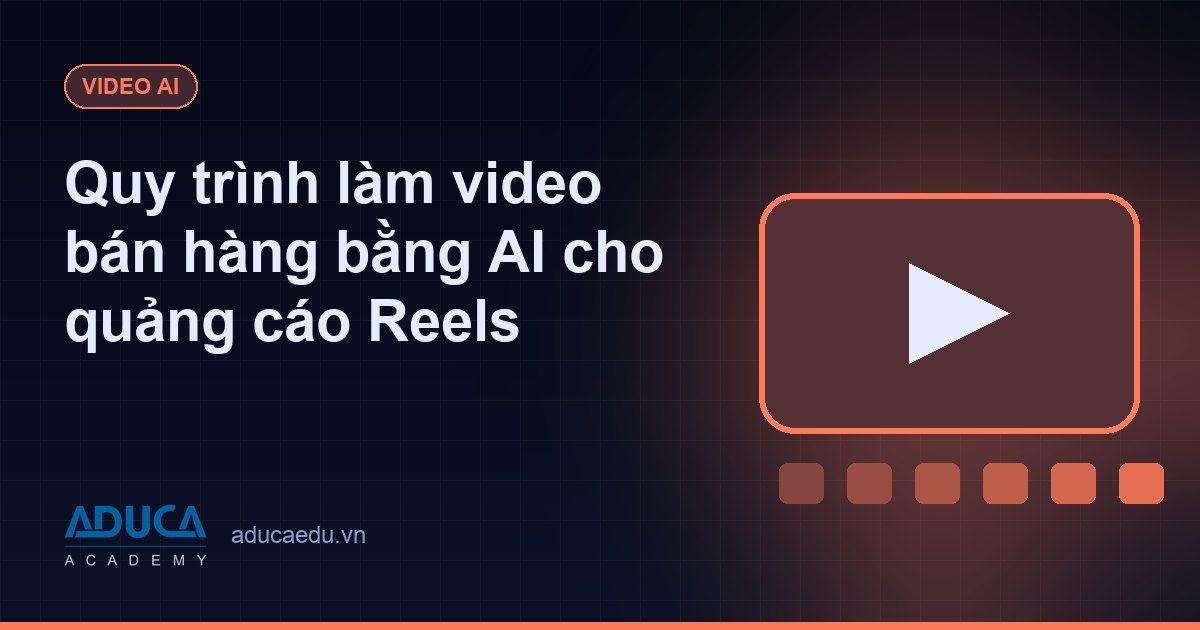 Quy trình làm video bán hàng bằng AI cho quảng cáo Reels