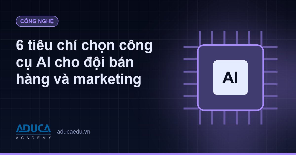 6 tiêu chí chọn công cụ AI cho đội bán hàng và marketing